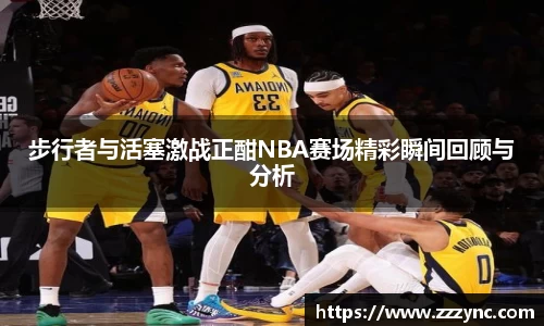 步行者与活塞激战正酣NBA赛场精彩瞬间回顾与分析